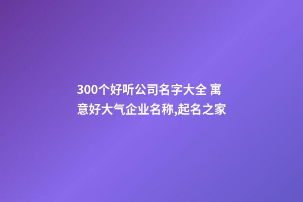 300个好听公司名字大全 寓意好大气企业名称,起名之家-第1张-公司起名-玄机派